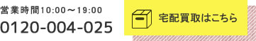 営業時間10:00～19:00 0120-004-025 宅配買取はこちら