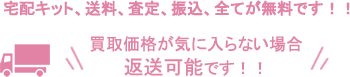 宅配キット、送料、査定、振込、全てが無料です!!買取価格が気に入らない場合、返送可能です!!